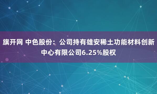 旗开网 中色股份：公司持有雄安稀土功能材料创新中心有限公司6.25%股权