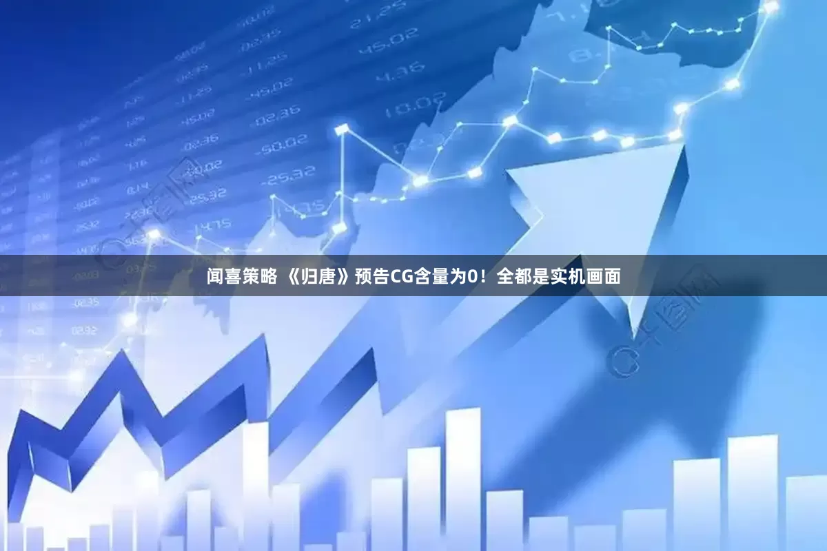 闻喜策略 《归唐》预告CG含量为0！全都是实机画面