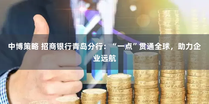 中博策略 招商银行青岛分行：“一点”贯通全球，助力企业远航