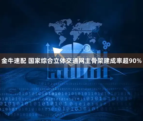 金牛速配 国家综合立体交通网主骨架建成率超90%