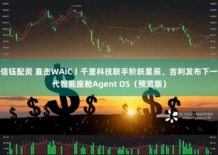 信钰配资 直击WAIC丨千里科技联手阶跃星辰、吉利发布下一代智能座舱Agent OS（预览版）