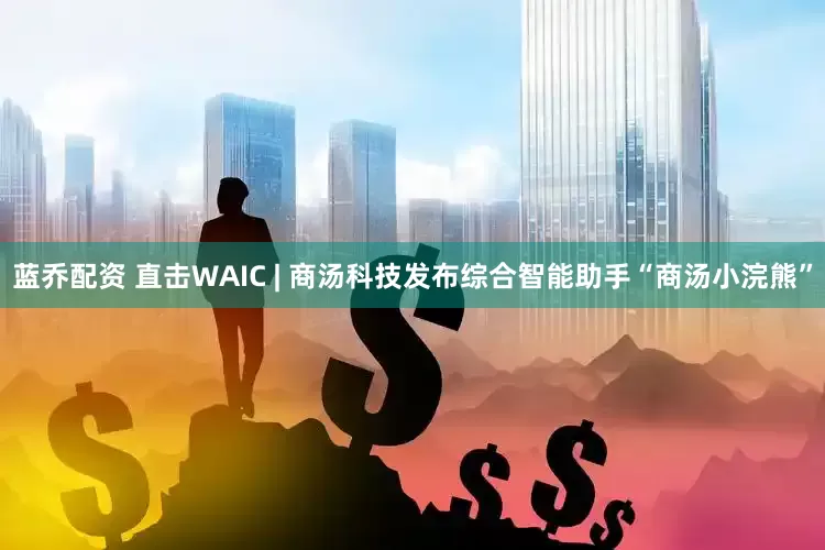 蓝乔配资 直击WAIC | 商汤科技发布综合智能助手“商汤小浣熊”