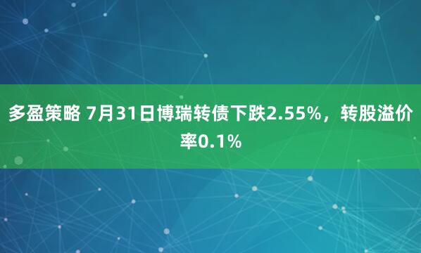 多盈策略 7月31日博瑞转债下跌2.55%，转股溢价率0.1%