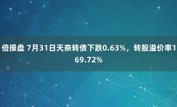 倍操盘 7月31日天奈转债下跌0.63%，转股溢价率169.72%