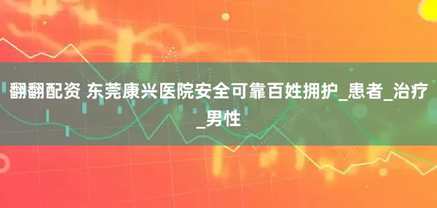 翻翻配资 东莞康兴医院安全可靠百姓拥护_患者_治疗_男性