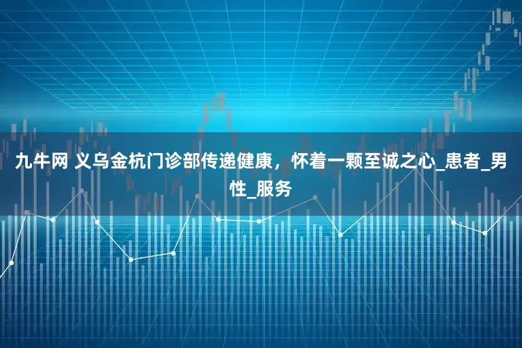 九牛网 义乌金杭门诊部传递健康，怀着一颗至诚之心_患者_男性_服务