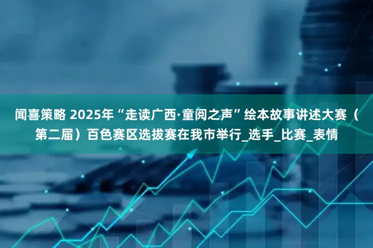 闻喜策略 2025年“走读广西·童阅之声”绘本故事讲述大赛（第二届）百色赛区选拔赛在我市举行_选手_比赛_表情