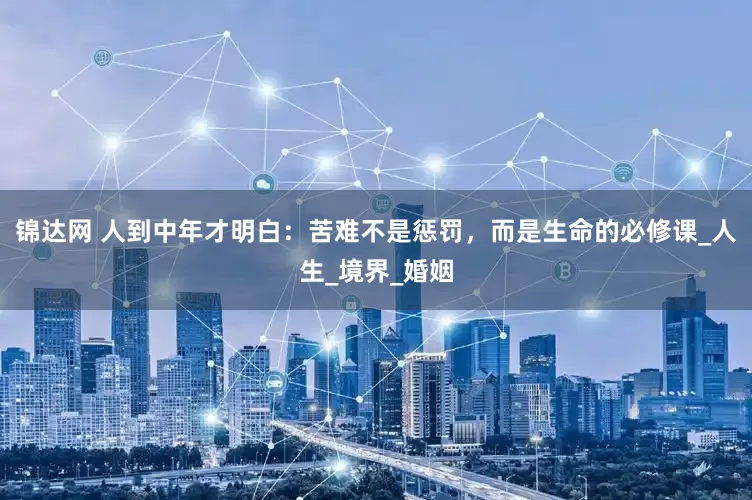 锦达网 人到中年才明白：苦难不是惩罚，而是生命的必修课_人生_境界_婚姻