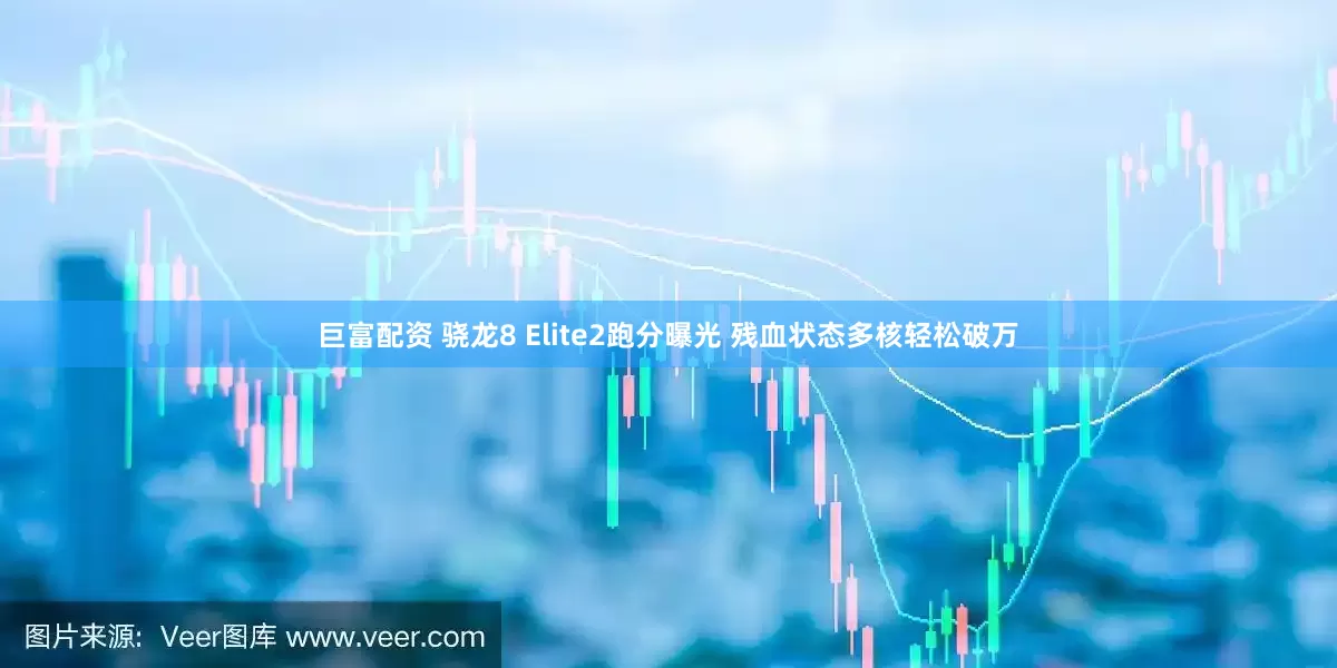 巨富配资 骁龙8 Elite2跑分曝光 残血状态多核轻松破万