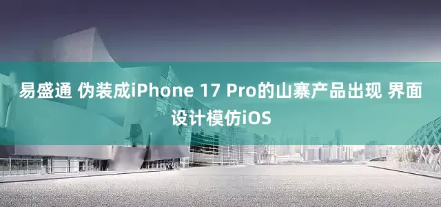 易盛通 伪装成iPhone 17 Pro的山寨产品出现 界面设计模仿iOS