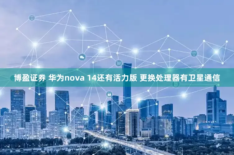 博盈证券 华为nova 14还有活力版 更换处理器有卫星通信