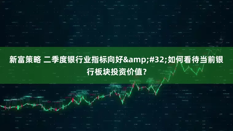 新富策略 二季度银行业指标向好 如何看待当前银行板块投资价值？