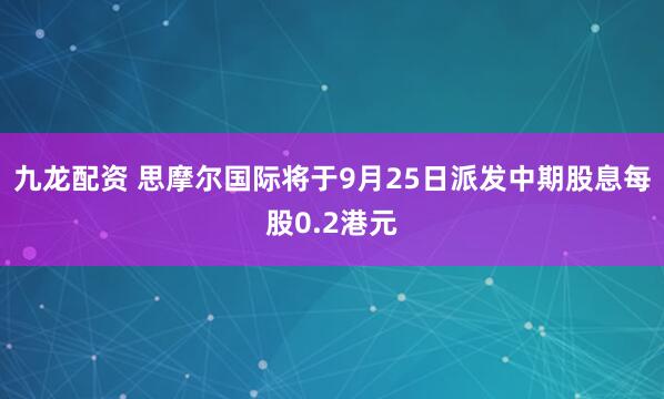 九龙配资 思摩尔国际将于9月25日派发中期股息每股0.2港元