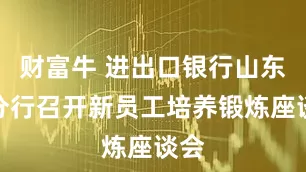 财富牛 进出口银行山东省分行召开新员工培养锻炼座谈会