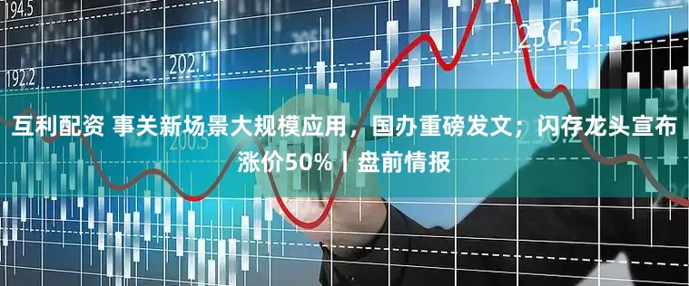 互利配资 事关新场景大规模应用，国办重磅发文；闪存龙头宣布涨价50%丨盘前情报