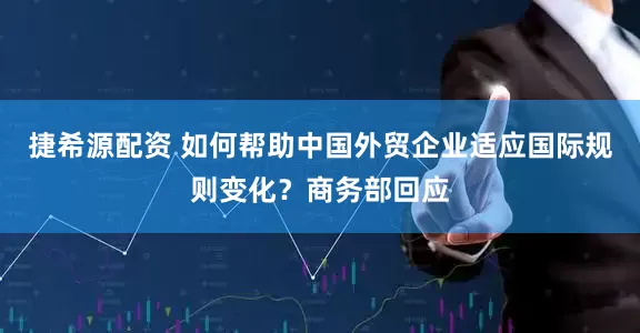 捷希源配资 如何帮助中国外贸企业适应国际规则变化？商务部回应