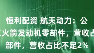 恒利配资 航天动力：公司配合加工火箭发动机零部件，营收占比不足2%