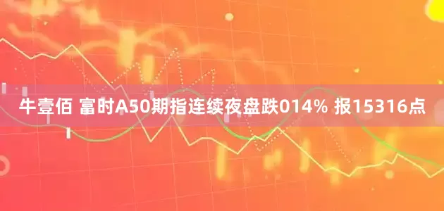 牛壹佰 富时A50期指连续夜盘跌014% 报15316点