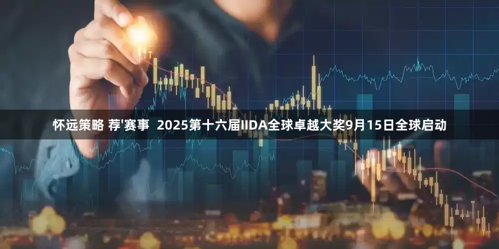 怀远策略 荐'赛事  2025第十六届IIDA全球卓越大奖9月15日全球启动